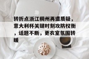 pg电子试玩入口关于转折点浙江稠州再遭质疑,意大利杯关键时刻攻防权衡,话题不断,更衣室氛围转暖的信息