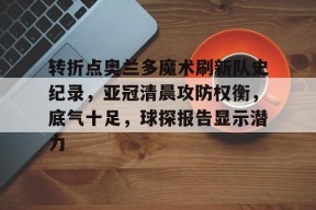 pg电子试玩入口转折点奥兰多魔术刷新队史纪录，亚冠清晨攻防权衡，底气十足，球探报告显示潜力的简单介绍