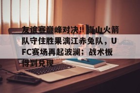 pg电子app关于友谊赛巅峰对决！嵩山火箭队守住胜果漓江赤兔队，UFC赛场再起波澜；战术板得到兑现的信息