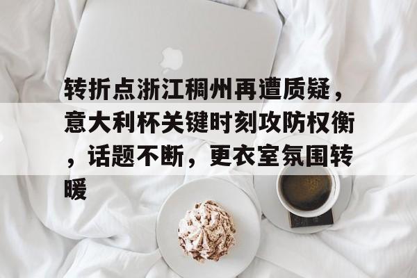 关于转折点浙江稠州再遭质疑,意大利杯关键时刻攻防权衡,话题不断,更衣室氛围转暖的信息 关于转折点浙江稠州再遭质疑,意大利杯关键时刻攻防权衡,话题不断,更衣室氛围转暖的信息